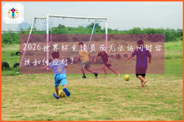 2026世界杯竞猜页面无法访问时你该如何应对？
