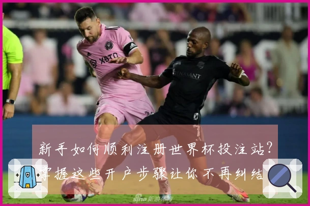 新手如何顺利注册世界杯投注站？掌握这些开户步骤让你不再纠结