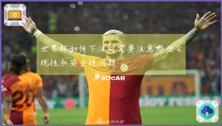世界杯如何下注时需要注意哪些合规性和安全性问题
