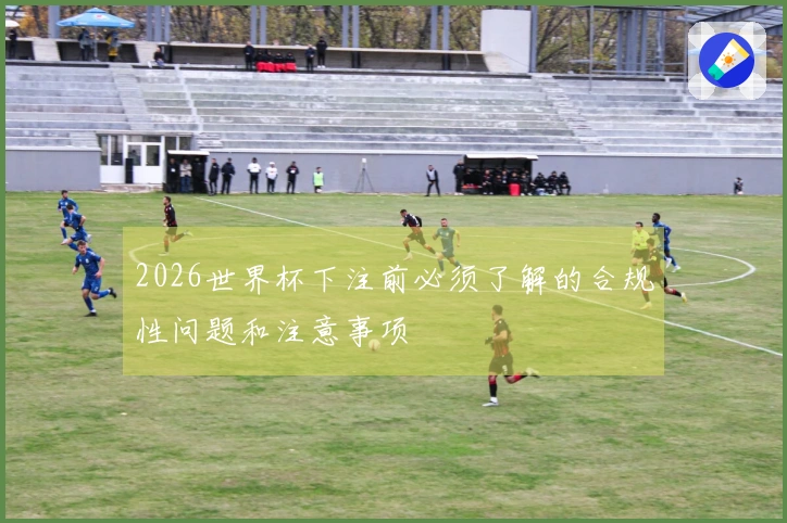 2026世界杯下注前必须了解的合规性问题和注意事项
