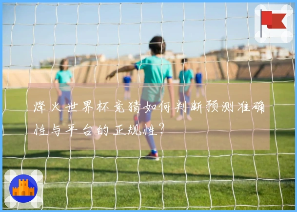 烽火世界杯竞猜如何判断预测准确性与平台的正规性？