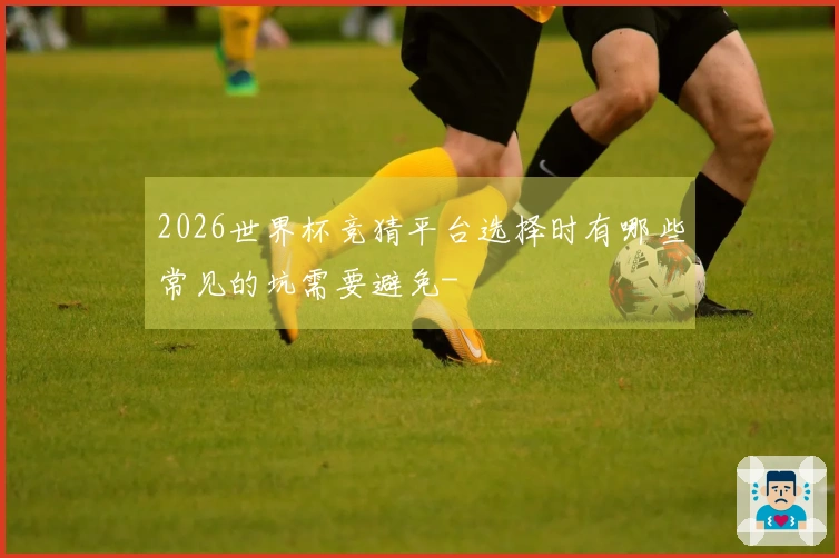 2026世界杯竞猜平台选择时有哪些常见的坑需要避免-