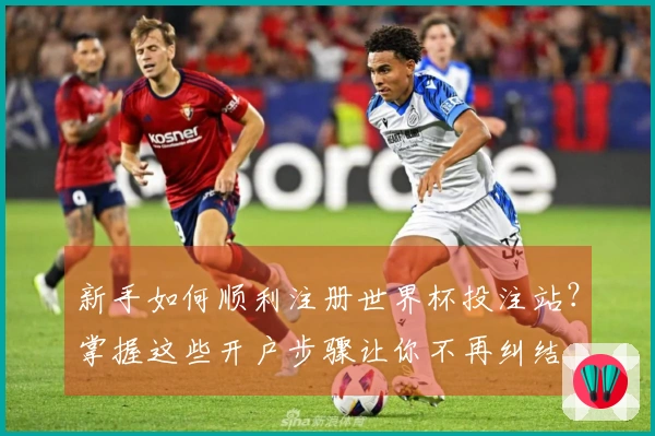 新手如何顺利注册世界杯投注站？掌握这些开户步骤让你不再纠结