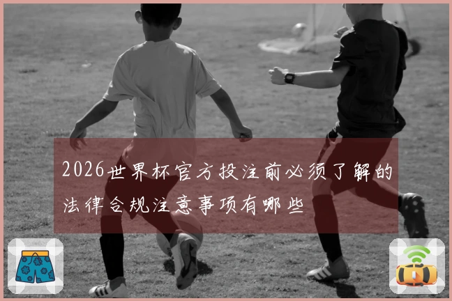 2026世界杯官方投注前必须了解的法律合规注意事项有哪些