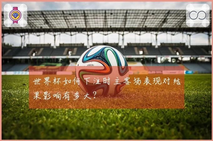世界杯如何下注时主客场表现对结果影响有多大？