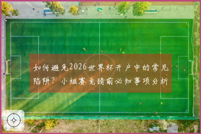 如何避免2026世界杯开户中的常见陷阱？小组赛竞猜前必知事项分析
